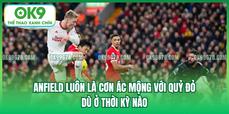 Anfield luôn là cơn ác mộng với Quỷ Đỏ dù ở thời kỳ nào